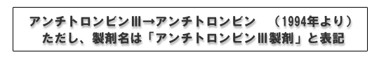 アンチトロンビンⅢ→アンチトロンビン　（1994年より）ただし、製剤名は「アンチトロンビンⅢ製剤」と表記